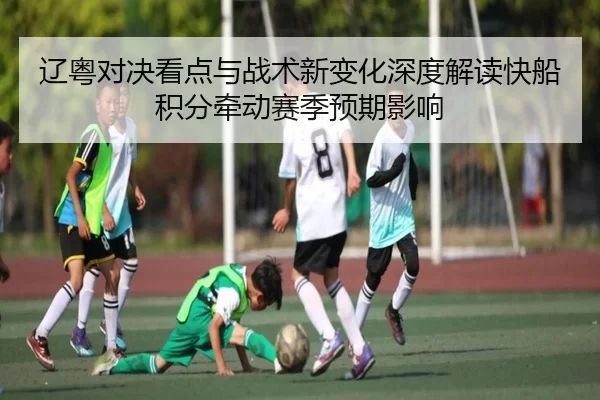 辽粤对决看点与战术新变化深度解读快船积分牵动赛季预期影响