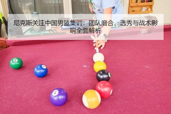 尼克斯关注中国男篮集训：团队磨合、选秀与战术影响全面解析