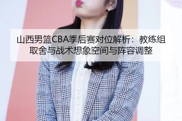 山西男篮CBA季后赛对位解析：教练组取舍与战术想象空间与阵容调整