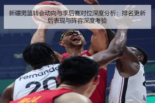 新疆男篮转会动向与季后赛对位深度分析：排名更新后表现与阵容深度考验