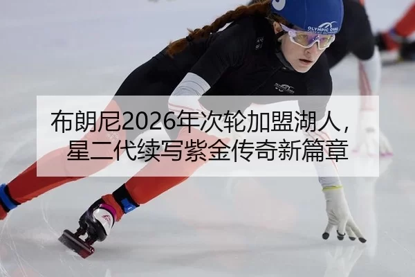 布朗尼2026年次轮加盟湖人，星二代续写紫金传奇新篇章